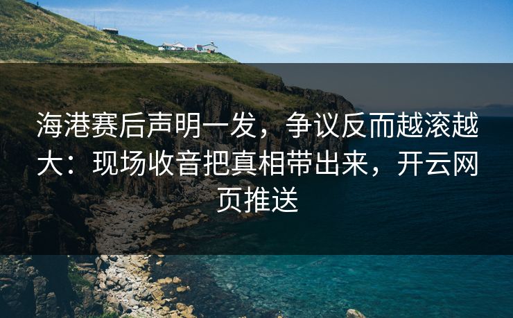 海港赛后声明一发，争议反而越滚越大：现场收音把真相带出来，开云网页推送