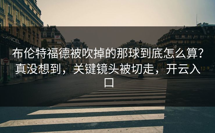 布伦特福德被吹掉的那球到底怎么算？真没想到，关键镜头被切走，开云入口