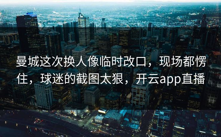 曼城这次换人像临时改口，现场都愣住，球迷的截图太狠，开云app直播
