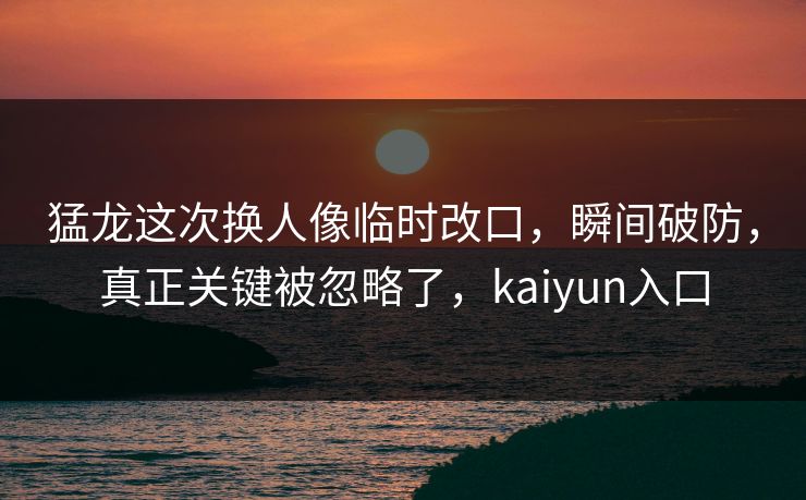 猛龙这次换人像临时改口，瞬间破防，真正关键被忽略了，kaiyun入口