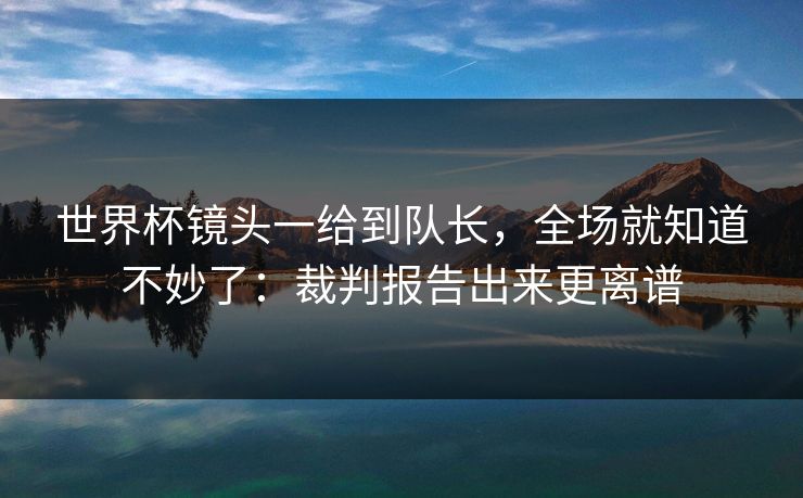 世界杯镜头一给到队长，全场就知道不妙了：裁判报告出来更离谱