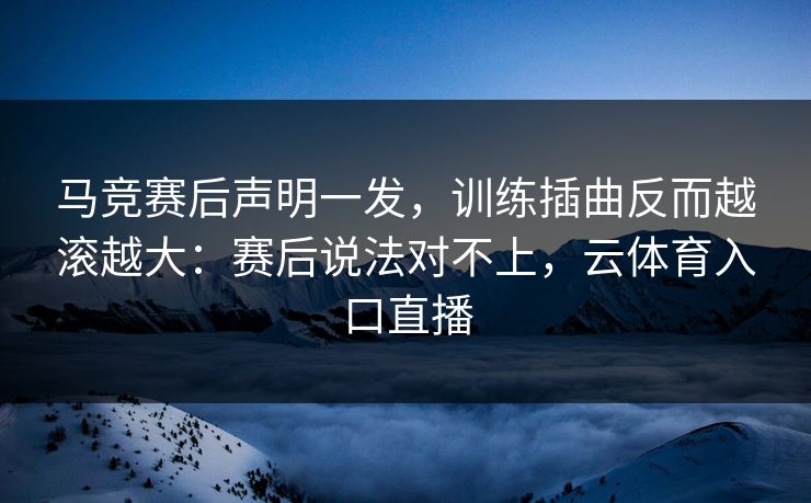 马竞赛后声明一发，训练插曲反而越滚越大：赛后说法对不上，云体育入口直播