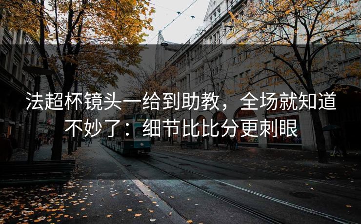法超杯镜头一给到助教，全场就知道不妙了：细节比比分更刺眼