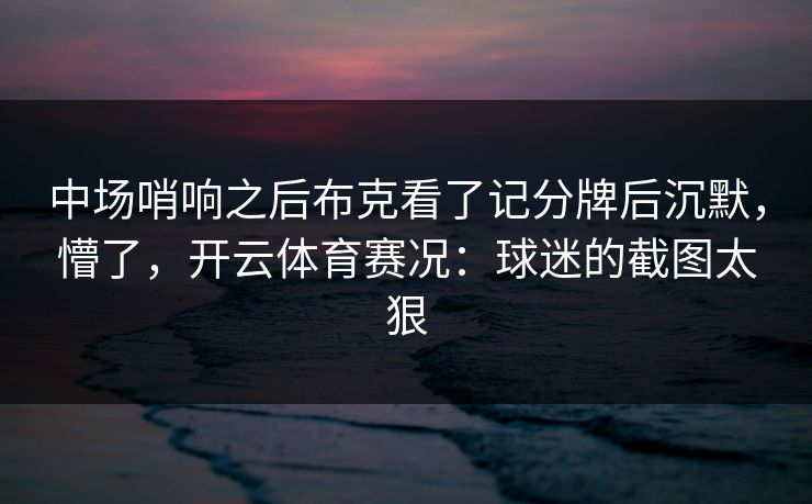 中场哨响之后布克看了记分牌后沉默，懵了，开云体育赛况：球迷的截图太狠