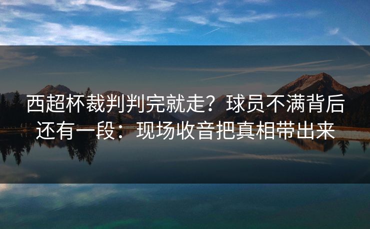 西超杯裁判判完就走？球员不满背后还有一段：现场收音把真相带出来
