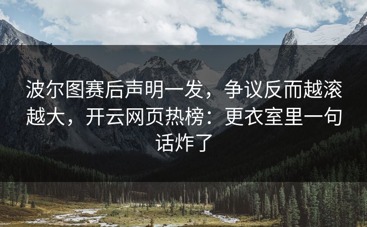 波尔图赛后声明一发，争议反而越滚越大，开云网页热榜：更衣室里一句话炸了