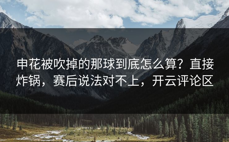 申花被吹掉的那球到底怎么算?直接炸锅,赛后说法对不上,开云评论区