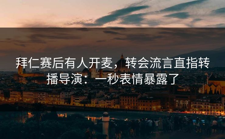拜仁赛后有人开麦,转会流言直指转播导演:一秒表情暴露了