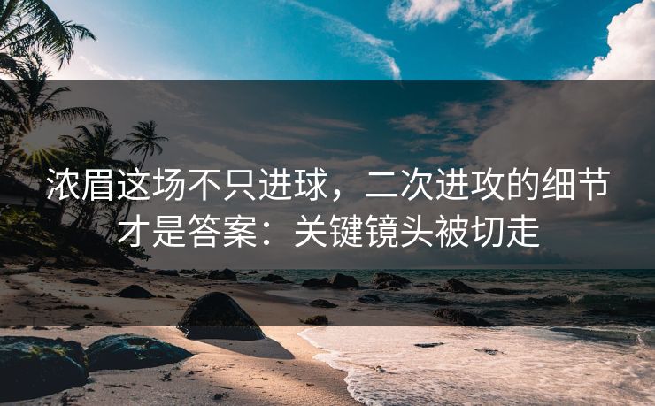 浓眉这场不只进球,二次进攻的细节才是答案:关键镜头被切走