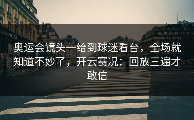 奥运会镜头一给到球迷看台,全场就知道不妙了,开云赛况:回放三遍才敢信