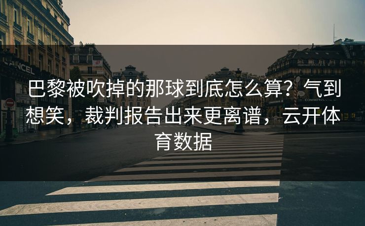 巴黎被吹掉的那球到底怎么算?气到想笑,裁判报告出来更离谱,云开体育数据