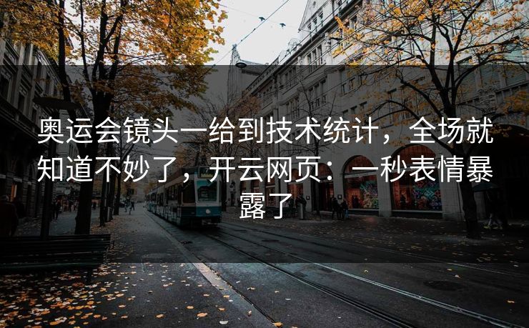 奥运会镜头一给到技术统计,全场就知道不妙了,开云网页:一秒表情暴露了