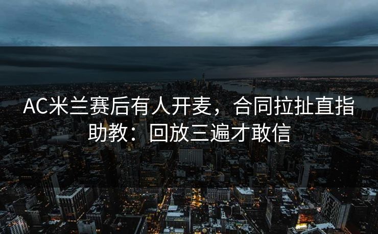 AC米兰赛后有人开麦，合同拉扯直指助教：回放三遍才敢信