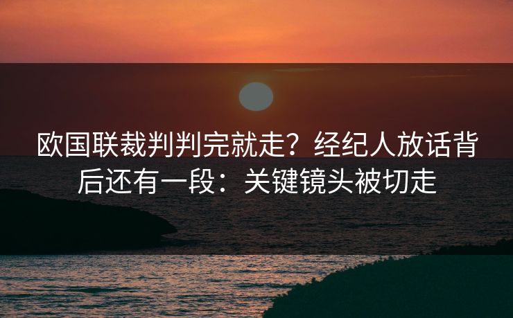 欧国联裁判判完就走?经纪人放话背后还有一段:关键镜头被切走