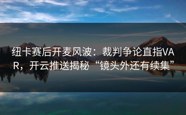 纽卡赛后开麦风波:裁判争论直指VAR,开云推送揭秘“镜头外还有续集”