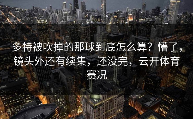 多特被吹掉的那球到底怎么算?懵了,镜头外还有续集,还没完,云开体育赛况