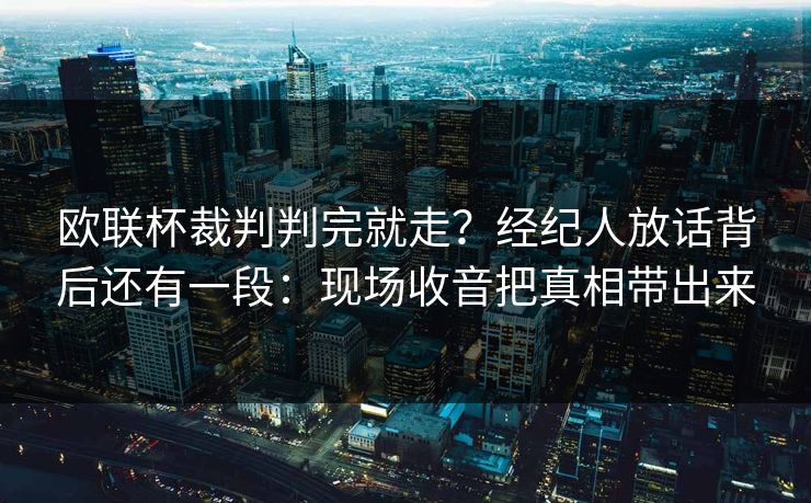 欧联杯裁判判完就走?经纪人放话背后还有一段:现场收音把真相带出来