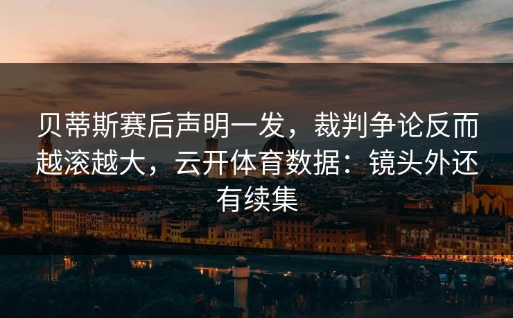 贝蒂斯赛后声明一发,裁判争论反而越滚越大,云开体育数据:镜头外还有续集