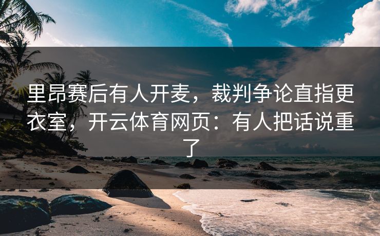 里昂赛后有人开麦,裁判争论直指更衣室,开云体育网页:有人把话说重了