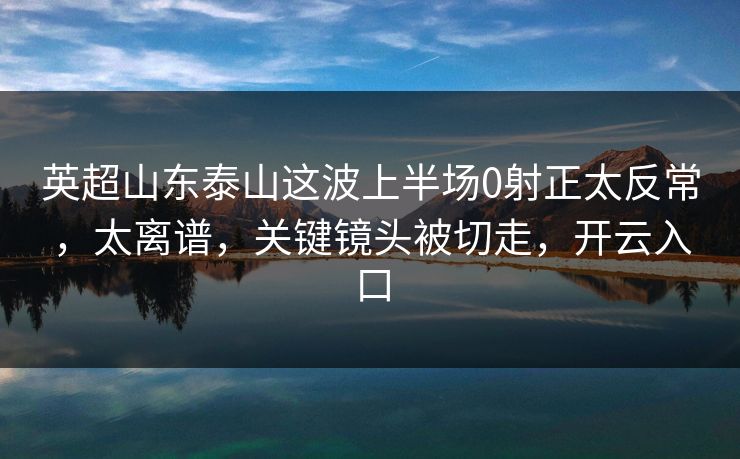 英超山东泰山这波上半场0射正太反常,太离谱,关键镜头被切走,开云入口