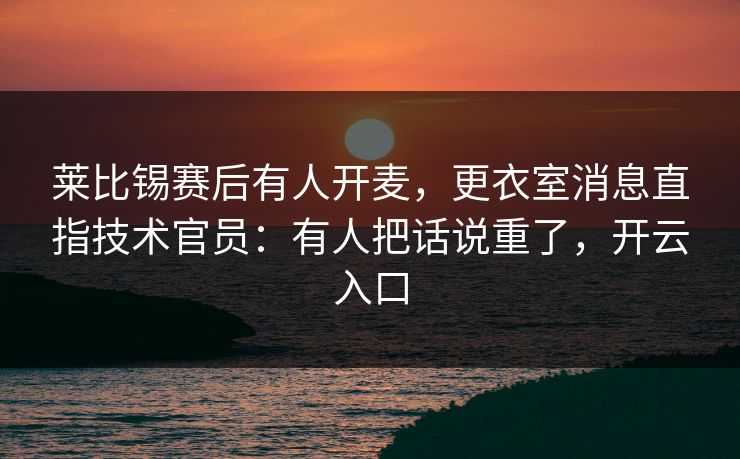 莱比锡赛后有人开麦,更衣室消息直指技术官员:有人把话说重了,开云入口