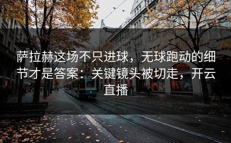 萨拉赫这场不只进球，无球跑动的细节才是答案：关键镜头被切走，开云直播