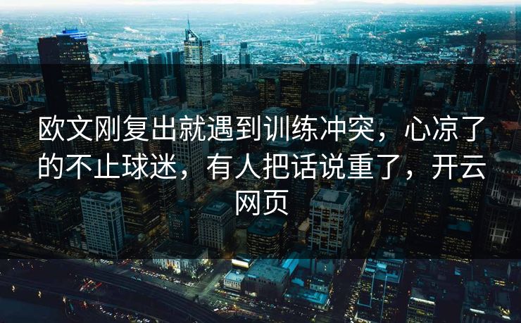 欧文刚复出就遇到训练冲突,心凉了的不止球迷,有人把话说重了,开云网页