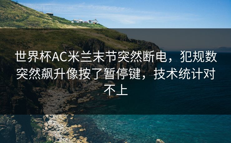 世界杯AC米兰末节突然断电,犯规数突然飙升像按了暂停键,技术统计对不上