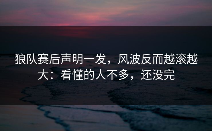狼队赛后声明一发，风波反而越滚越大：看懂的人不多，还没完