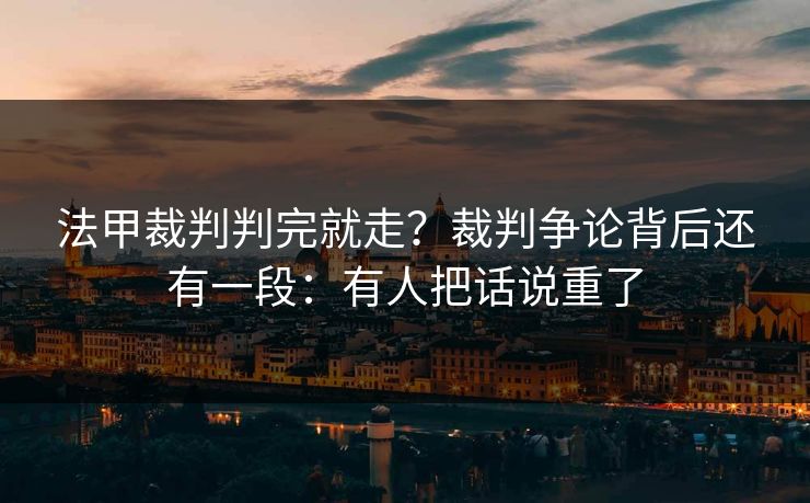 法甲裁判判完就走？裁判争论背后还有一段：有人把话说重了