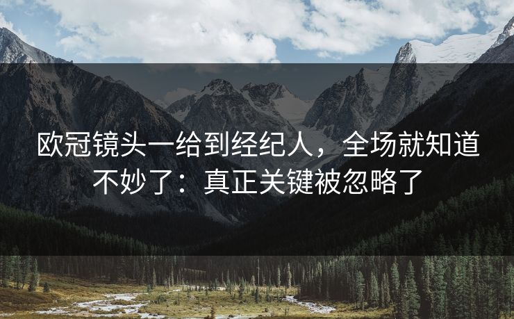 欧冠镜头一给到经纪人，全场就知道不妙了：真正关键被忽略了