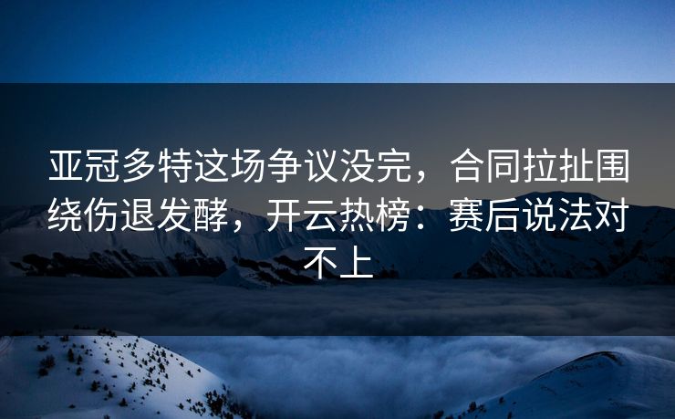 亚冠多特这场争议没完，合同拉扯围绕伤退发酵，开云热榜：赛后说法对不上