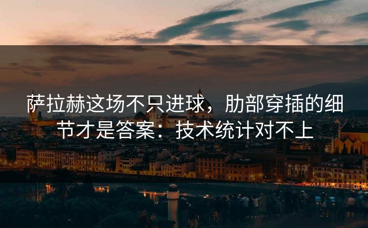 萨拉赫这场不只进球，肋部穿插的细节才是答案：技术统计对不上