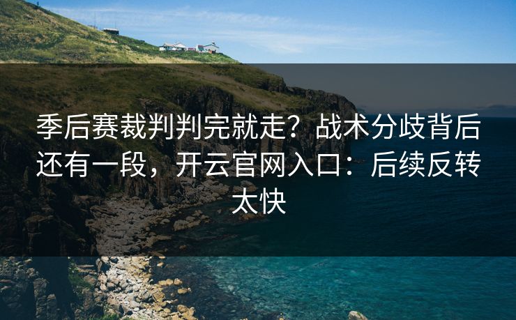 季后赛裁判判完就走？战术分歧背后还有一段，开云官网入口：后续反转太快