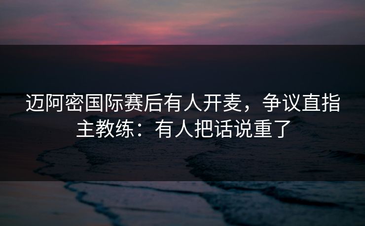 迈阿密国际赛后有人开麦,争议直指主教练:有人把话说重了 迈阿密国际赛后有人开麦,争议直指主教练:有人把话说重了