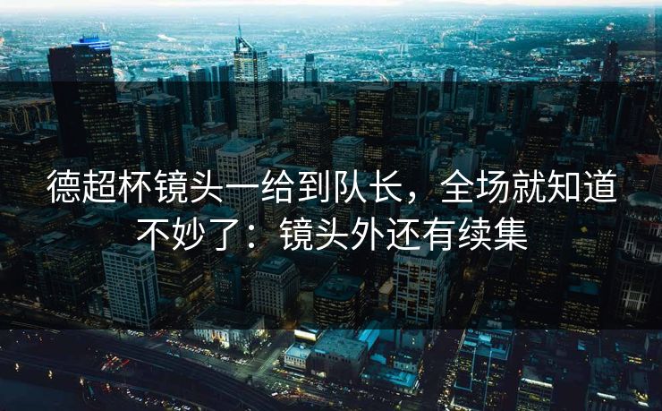 德超杯镜头一给到队长，全场就知道不妙了：镜头外还有续集