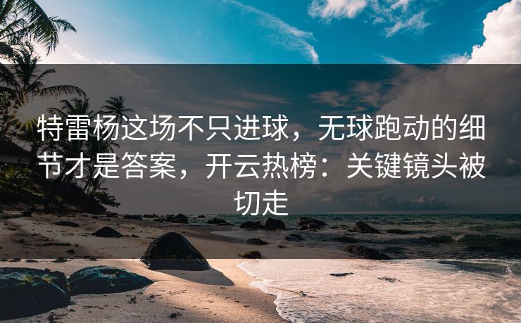 特雷杨这场不只进球，无球跑动的细节才是答案，开云热榜：关键镜头被切走