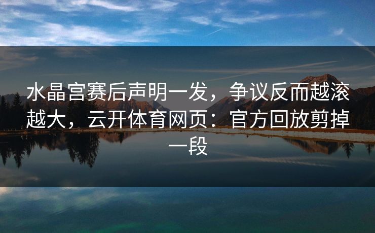 水晶宫赛后声明一发，争议反而越滚越大，云开体育网页：官方回放剪掉一段