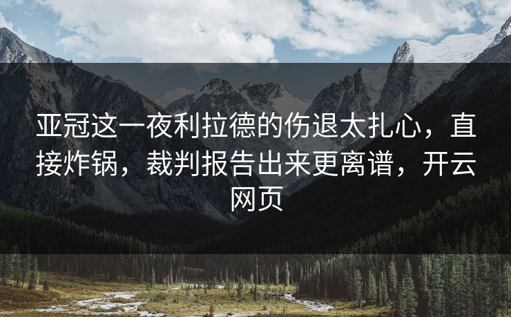 亚冠这一夜利拉德的伤退太扎心，直接炸锅，裁判报告出来更离谱，开云网页