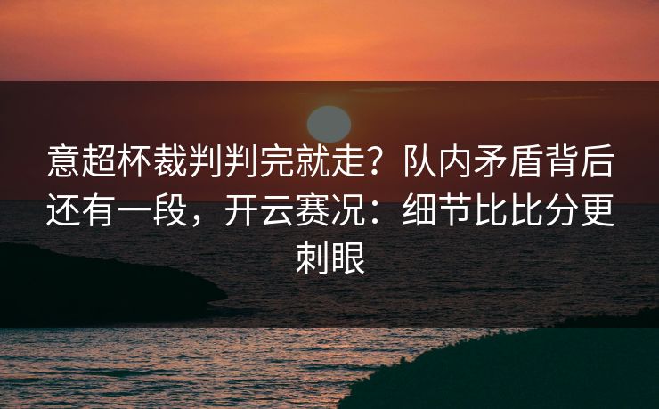 意超杯裁判判完就走？队内矛盾背后还有一段，开云赛况：细节比比分更刺眼