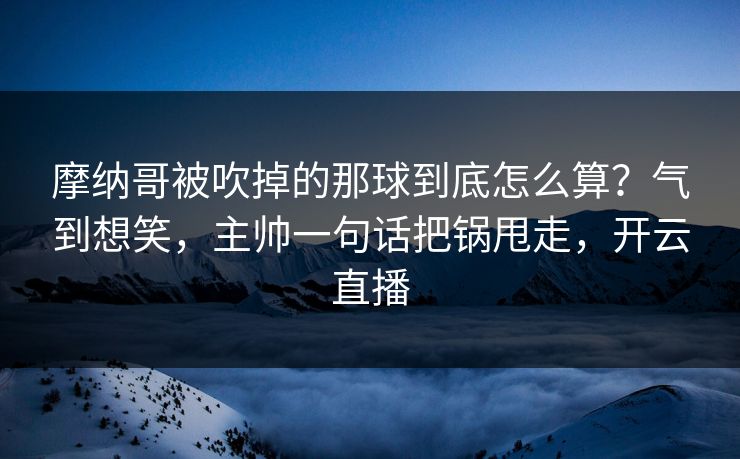 摩纳哥被吹掉的那球到底怎么算？气到想笑，主帅一句话把锅甩走，开云直播