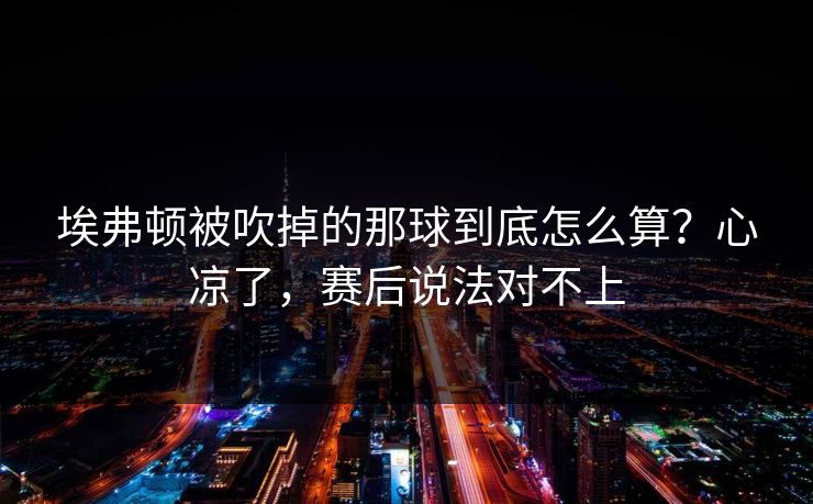 埃弗顿被吹掉的那球到底怎么算？心凉了，赛后说法对不上