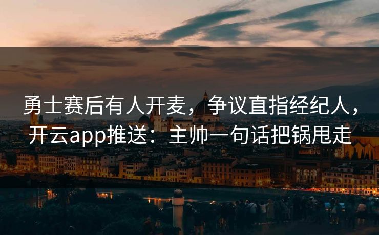 勇士赛后有人开麦，争议直指经纪人，开云app推送：主帅一句话把锅甩走
