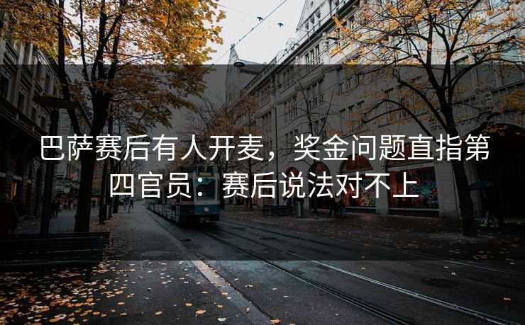 巴萨赛后有人开麦，奖金问题直指第四官员：赛后说法对不上