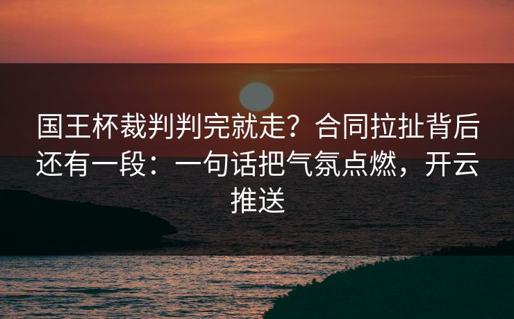 国王杯裁判判完就走？合同拉扯背后还有一段：一句话把气氛点燃，开云推送