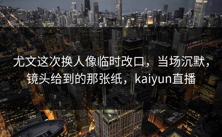 尤文这次换人像临时改口，当场沉默，镜头给到的那张纸，kaiyun直播