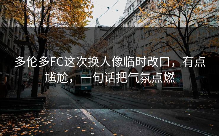 多伦多FC这次换人像临时改口，有点尴尬，一句话把气氛点燃