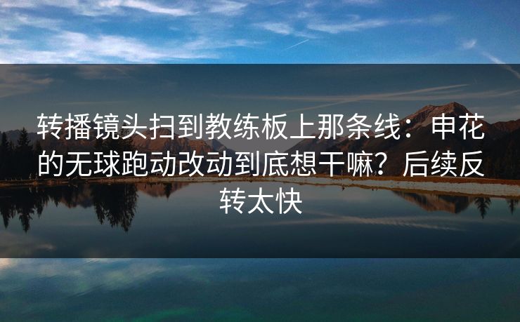 转播镜头扫到教练板上那条线：申花的无球跑动改动到底想干嘛？后续反转太快