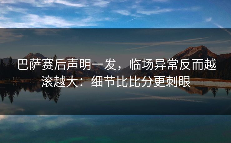 巴萨赛后声明一发，临场异常反而越滚越大：细节比比分更刺眼