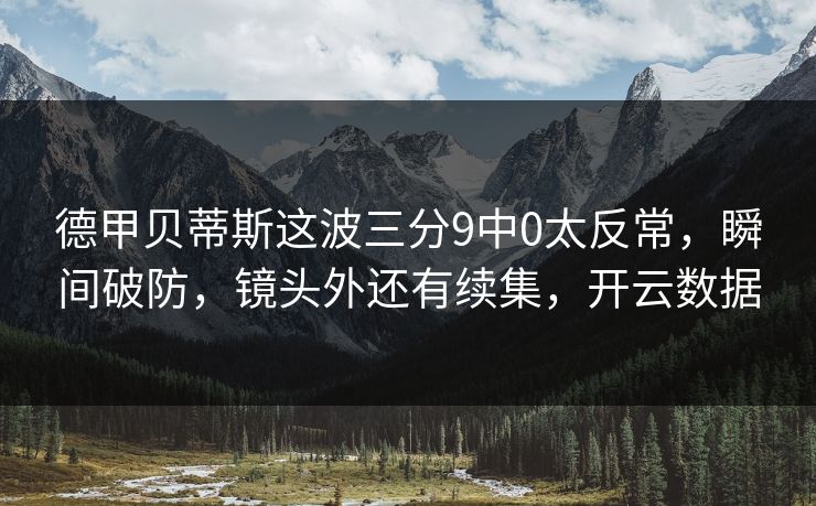 德甲贝蒂斯这波三分9中0太反常，瞬间破防，镜头外还有续集，开云数据